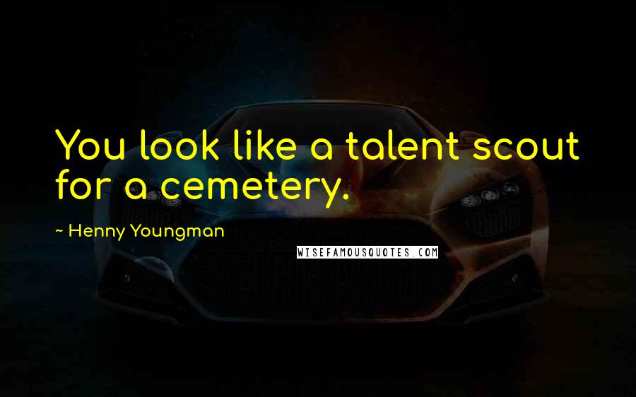 Henny Youngman Quotes: You look like a talent scout for a cemetery.