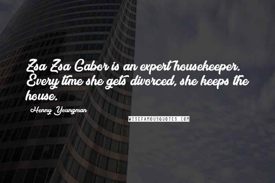 Henny Youngman Quotes: Zsa Zsa Gabor is an expert housekeeper. Every time she gets divorced, she keeps the house.