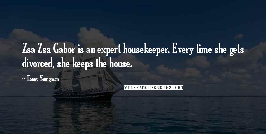 Henny Youngman Quotes: Zsa Zsa Gabor is an expert housekeeper. Every time she gets divorced, she keeps the house.