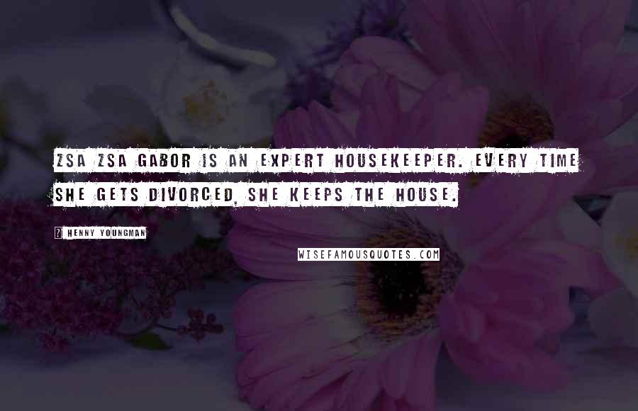 Henny Youngman Quotes: Zsa Zsa Gabor is an expert housekeeper. Every time she gets divorced, she keeps the house.