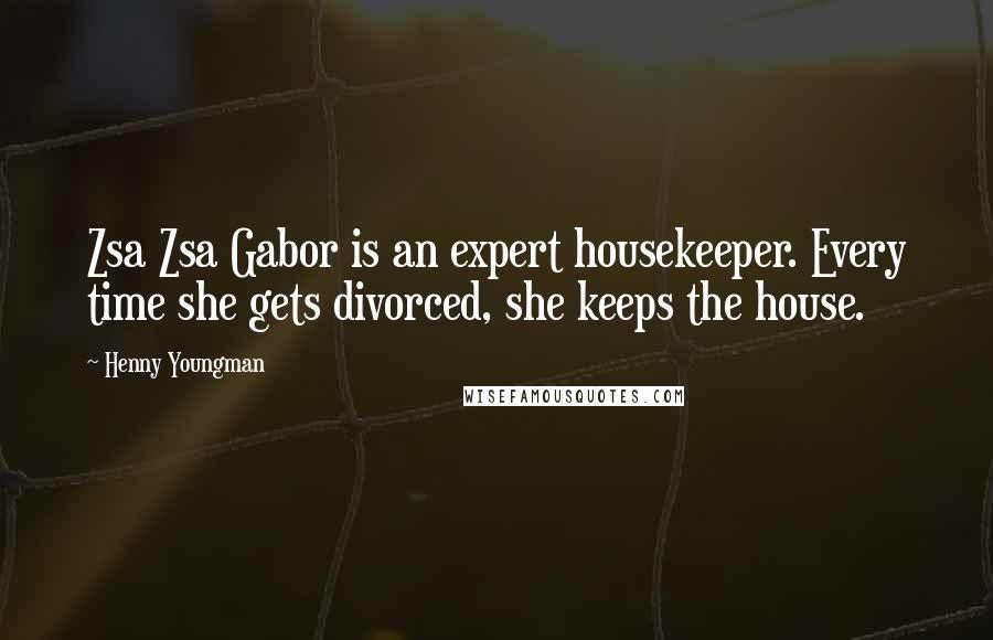 Henny Youngman Quotes: Zsa Zsa Gabor is an expert housekeeper. Every time she gets divorced, she keeps the house.