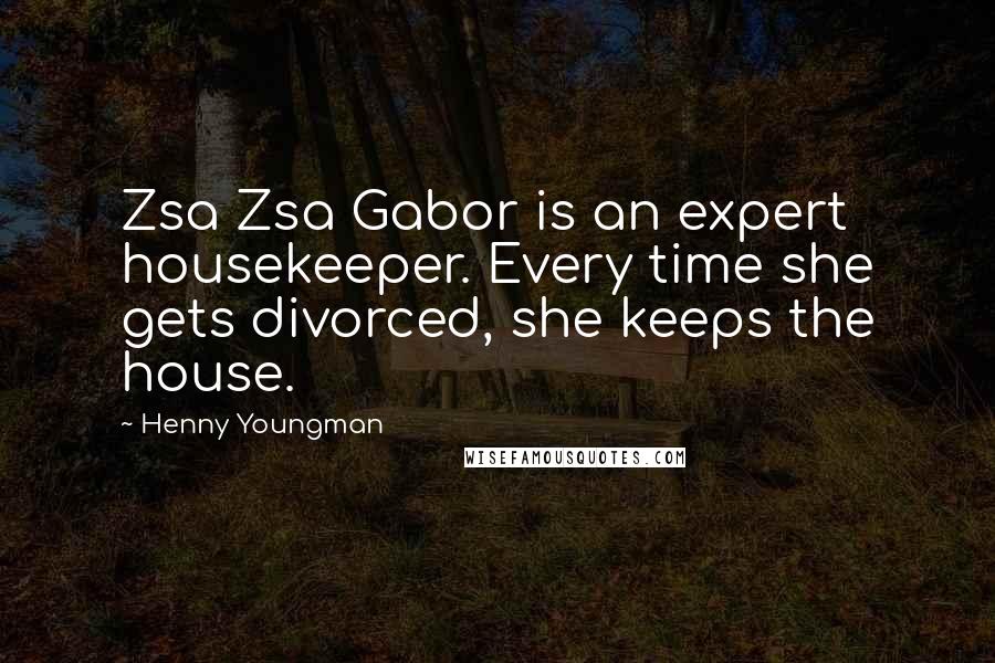 Henny Youngman Quotes: Zsa Zsa Gabor is an expert housekeeper. Every time she gets divorced, she keeps the house.