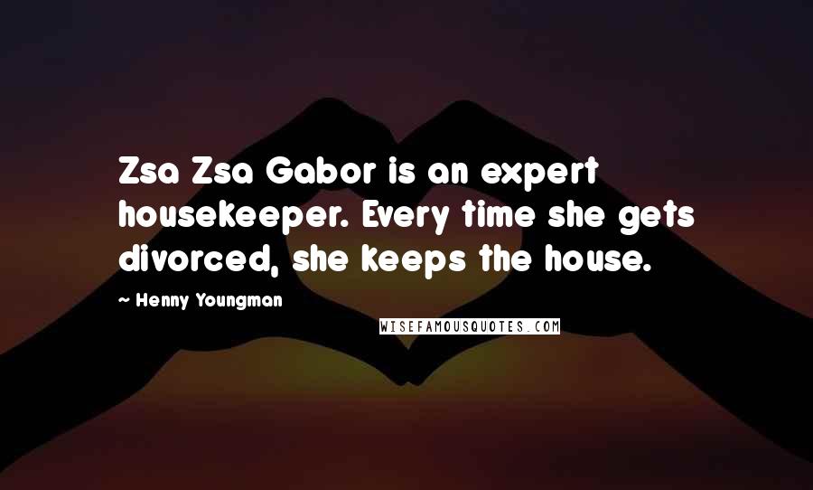 Henny Youngman Quotes: Zsa Zsa Gabor is an expert housekeeper. Every time she gets divorced, she keeps the house.