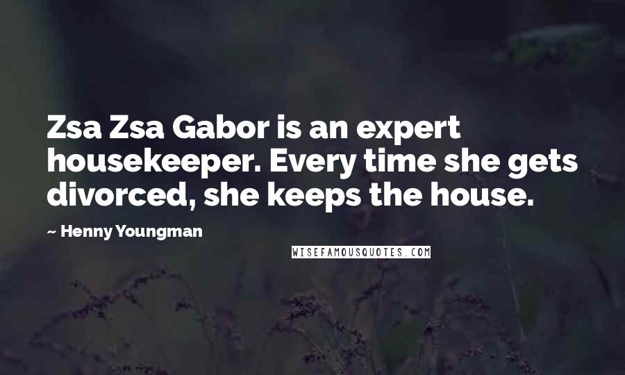 Henny Youngman Quotes: Zsa Zsa Gabor is an expert housekeeper. Every time she gets divorced, she keeps the house.