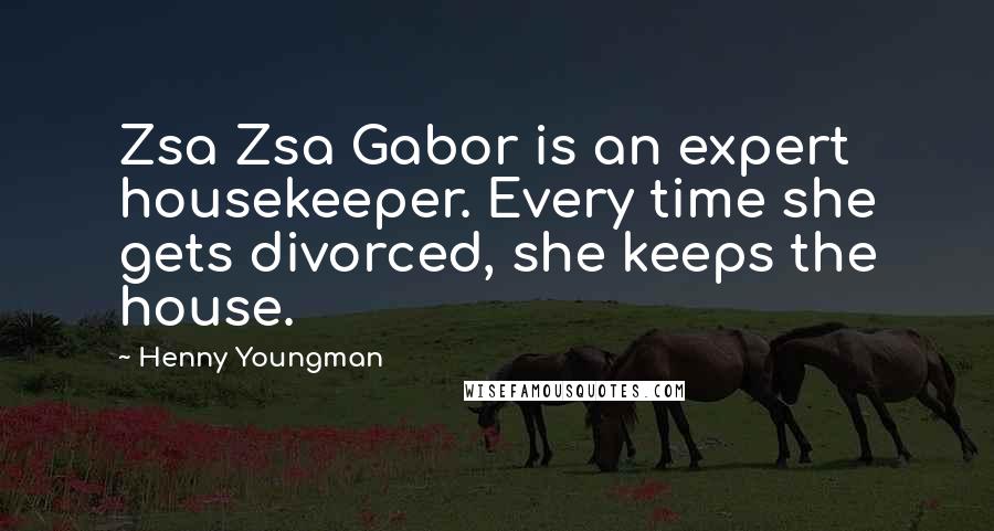 Henny Youngman Quotes: Zsa Zsa Gabor is an expert housekeeper. Every time she gets divorced, she keeps the house.