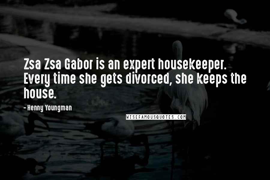 Henny Youngman Quotes: Zsa Zsa Gabor is an expert housekeeper. Every time she gets divorced, she keeps the house.