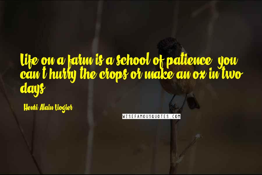Henri Alain Liogier Quotes: Life on a farm is a school of patience; you can't hurry the crops or make an ox in two days.