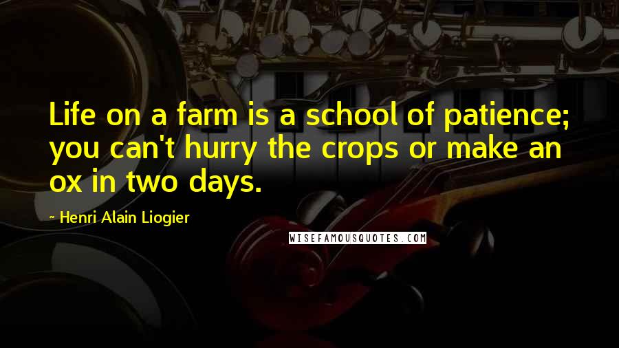 Henri Alain Liogier Quotes: Life on a farm is a school of patience; you can't hurry the crops or make an ox in two days.
