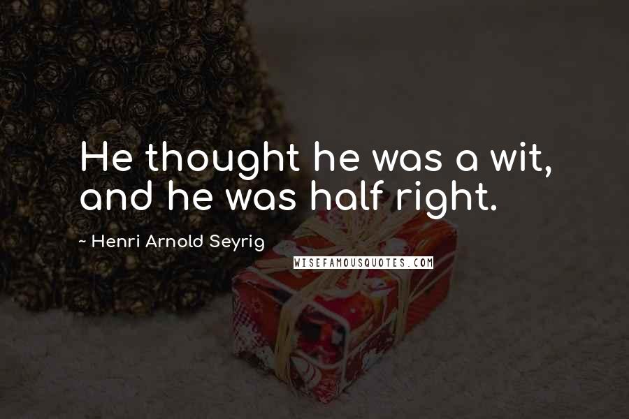 Henri Arnold Seyrig Quotes: He thought he was a wit, and he was half right.