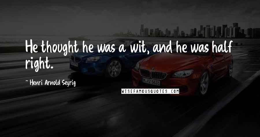 Henri Arnold Seyrig Quotes: He thought he was a wit, and he was half right.