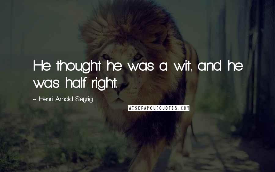 Henri Arnold Seyrig Quotes: He thought he was a wit, and he was half right.