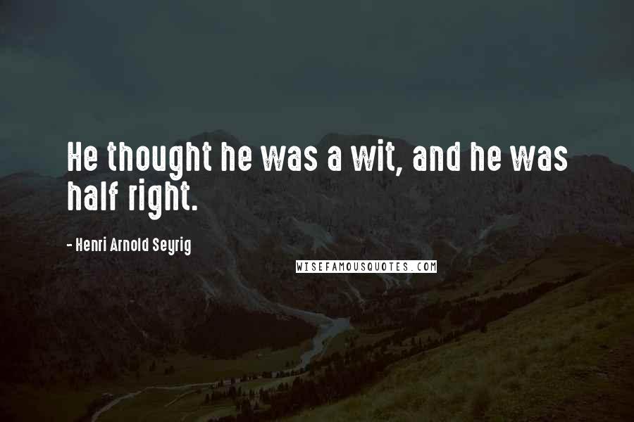 Henri Arnold Seyrig Quotes: He thought he was a wit, and he was half right.