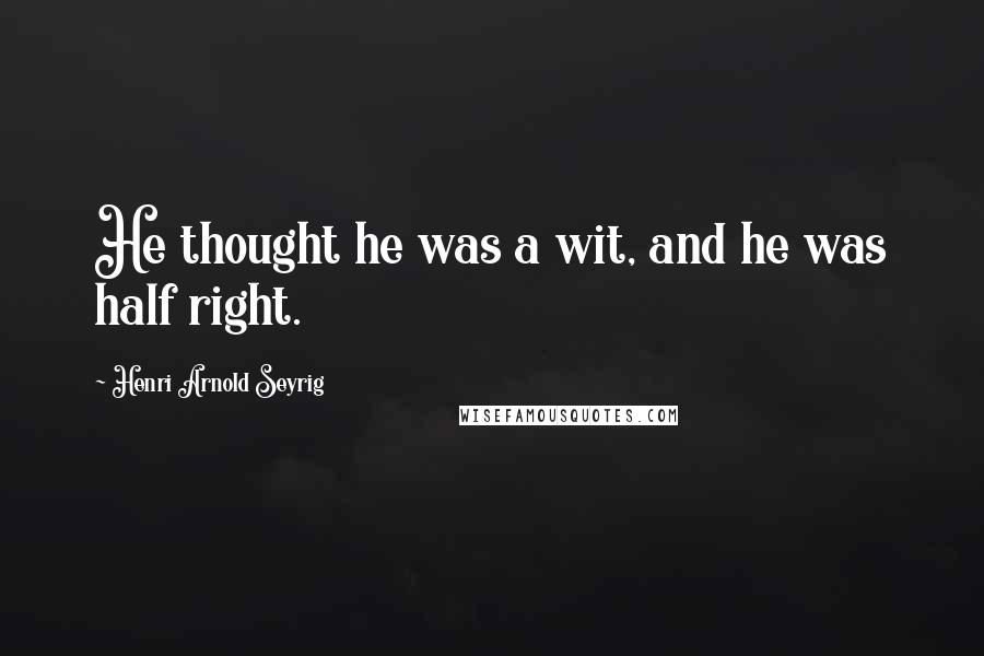 Henri Arnold Seyrig Quotes: He thought he was a wit, and he was half right.