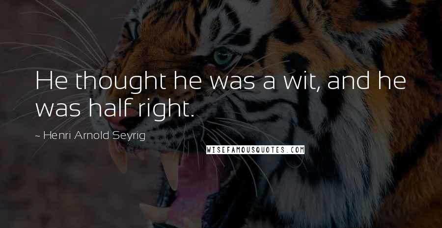 Henri Arnold Seyrig Quotes: He thought he was a wit, and he was half right.