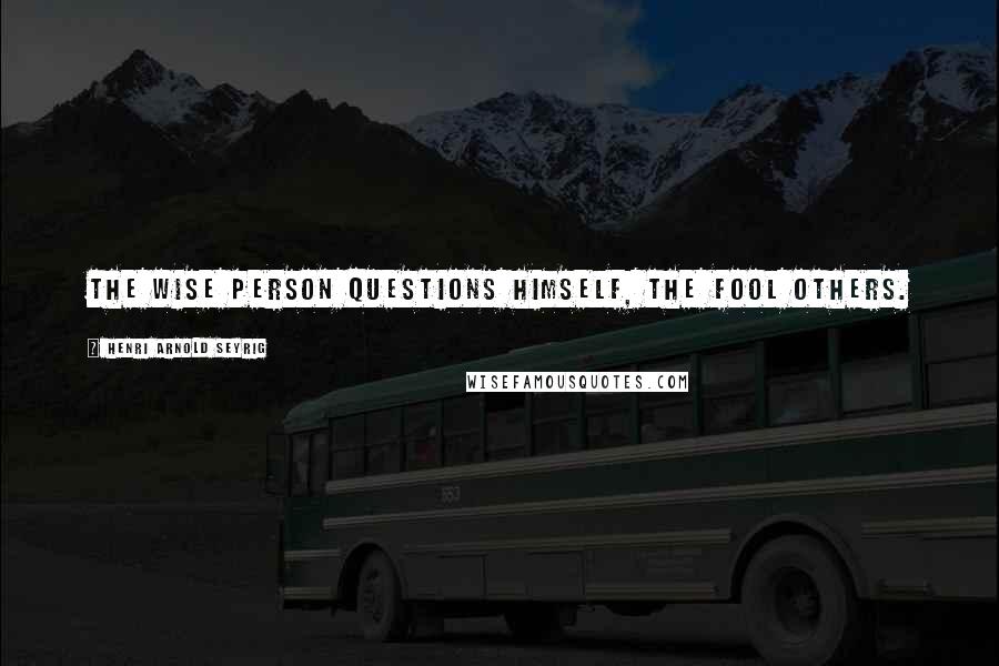 Henri Arnold Seyrig Quotes: The wise person questions himself, the fool others.