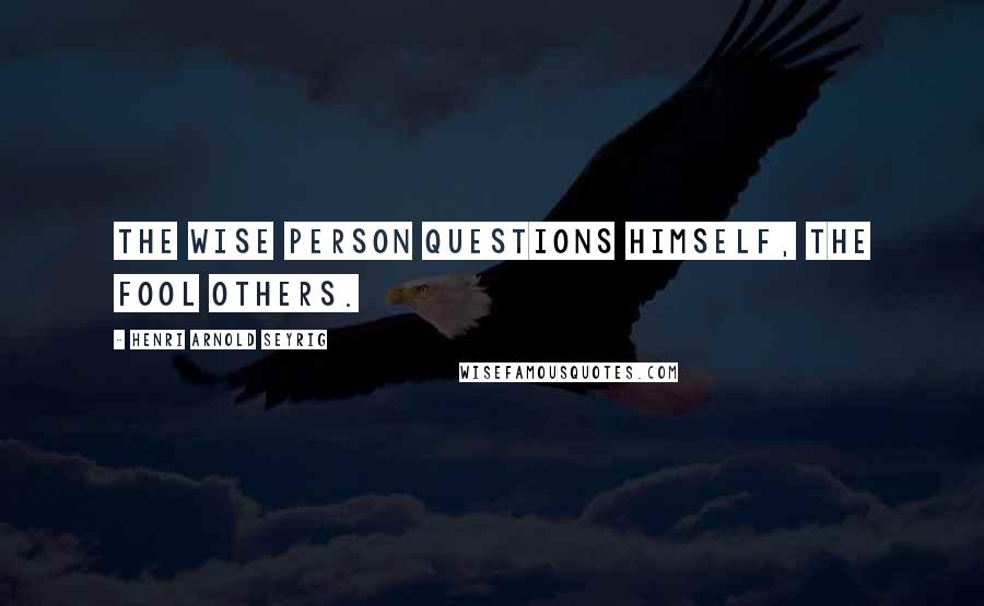 Henri Arnold Seyrig Quotes: The wise person questions himself, the fool others.