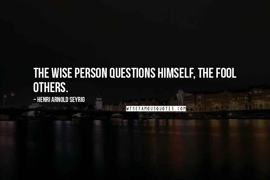 Henri Arnold Seyrig Quotes: The wise person questions himself, the fool others.