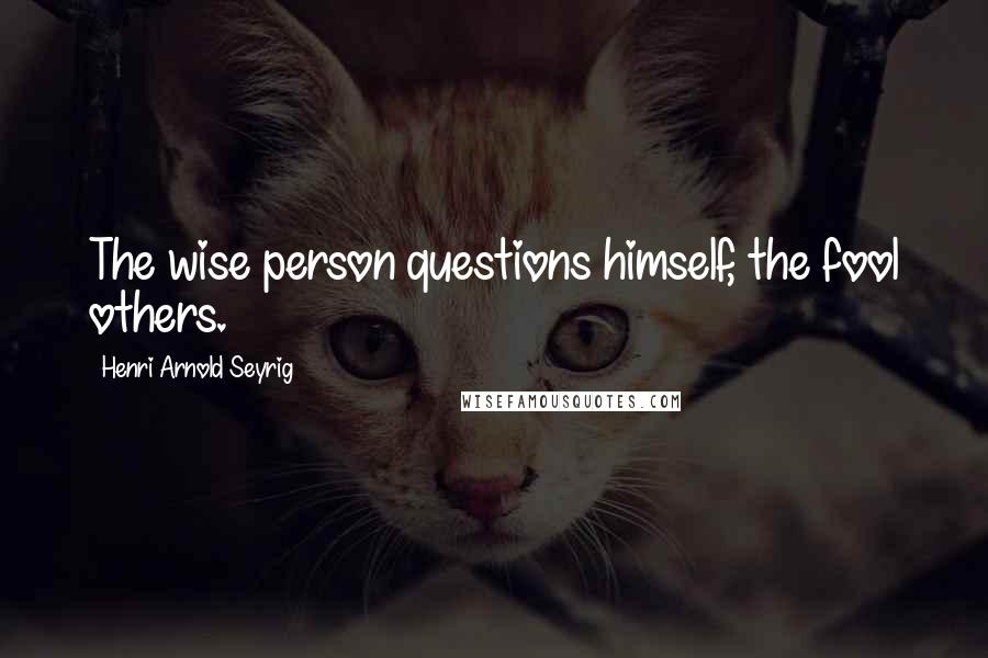 Henri Arnold Seyrig Quotes: The wise person questions himself, the fool others.