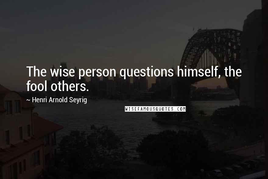 Henri Arnold Seyrig Quotes: The wise person questions himself, the fool others.