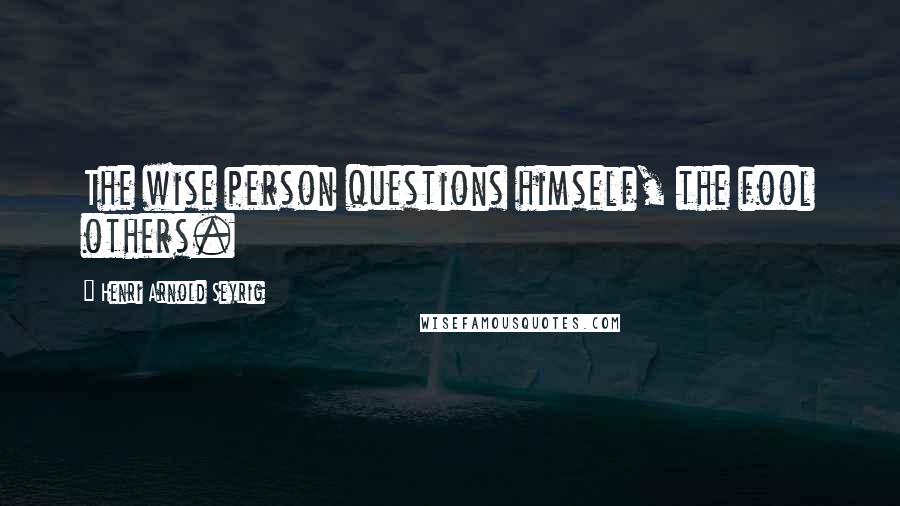 Henri Arnold Seyrig Quotes: The wise person questions himself, the fool others.
