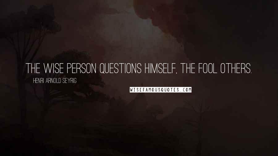 Henri Arnold Seyrig Quotes: The wise person questions himself, the fool others.