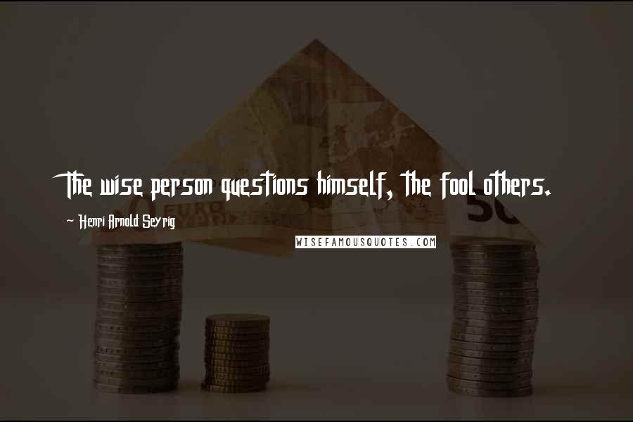 Henri Arnold Seyrig Quotes: The wise person questions himself, the fool others.