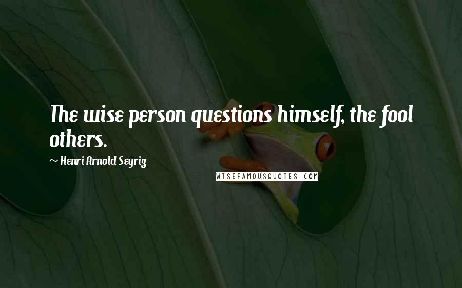 Henri Arnold Seyrig Quotes: The wise person questions himself, the fool others.