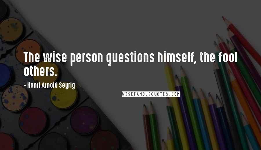 Henri Arnold Seyrig Quotes: The wise person questions himself, the fool others.