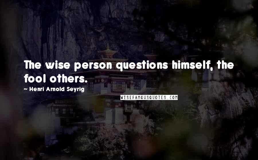 Henri Arnold Seyrig Quotes: The wise person questions himself, the fool others.
