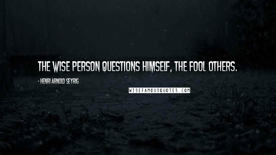 Henri Arnold Seyrig Quotes: The wise person questions himself, the fool others.