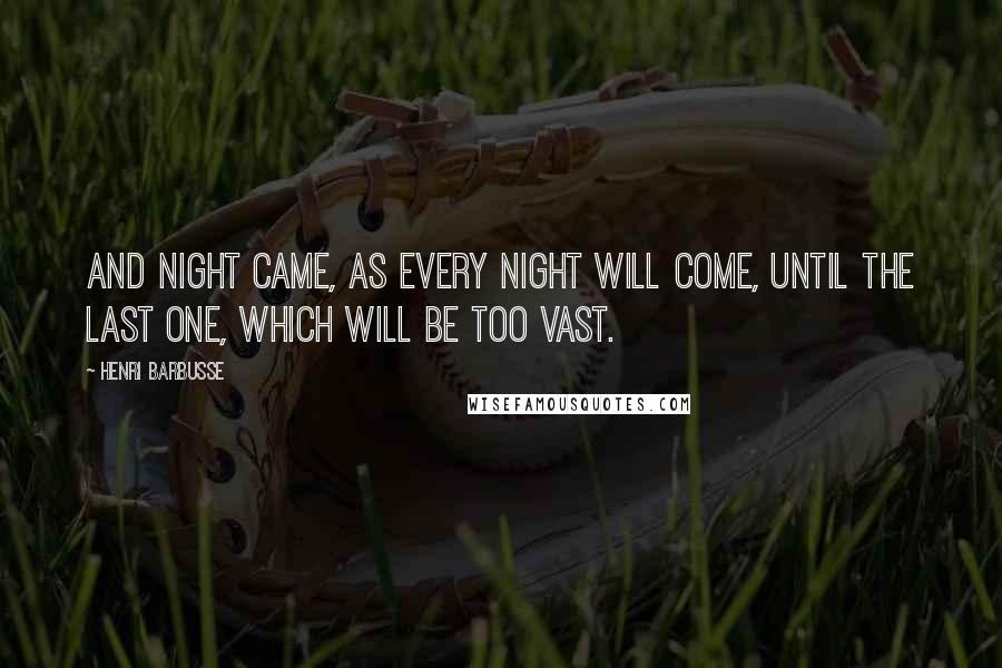 Henri Barbusse Quotes: And night came, as every night will come, until the last one, which will be too vast.