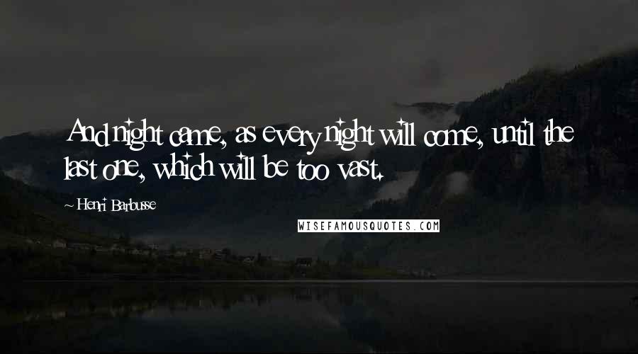 Henri Barbusse Quotes: And night came, as every night will come, until the last one, which will be too vast.