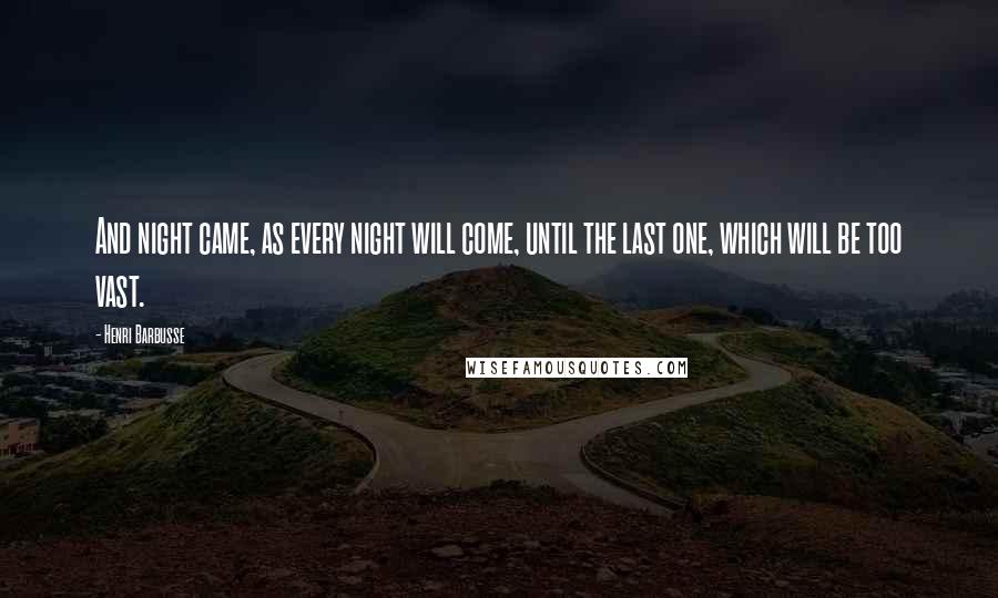 Henri Barbusse Quotes: And night came, as every night will come, until the last one, which will be too vast.