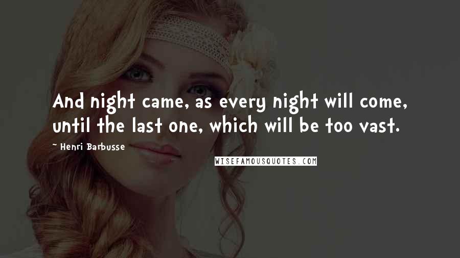 Henri Barbusse Quotes: And night came, as every night will come, until the last one, which will be too vast.