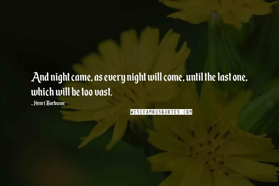 Henri Barbusse Quotes: And night came, as every night will come, until the last one, which will be too vast.