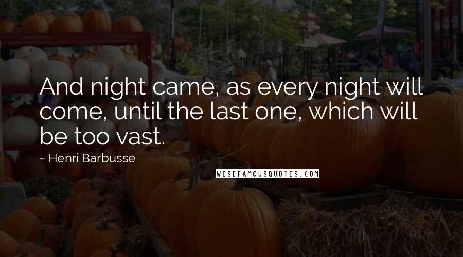 Henri Barbusse Quotes: And night came, as every night will come, until the last one, which will be too vast.