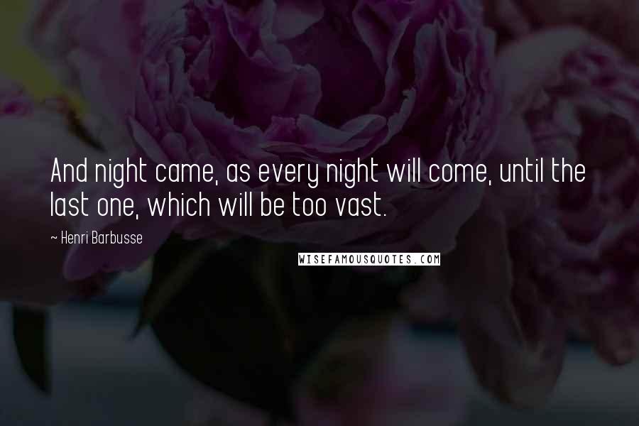 Henri Barbusse Quotes: And night came, as every night will come, until the last one, which will be too vast.