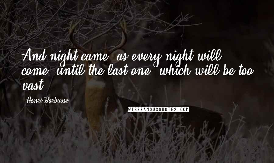 Henri Barbusse Quotes: And night came, as every night will come, until the last one, which will be too vast.