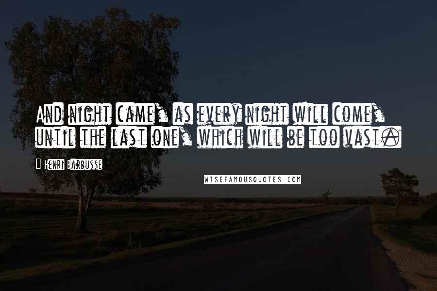 Henri Barbusse Quotes: And night came, as every night will come, until the last one, which will be too vast.