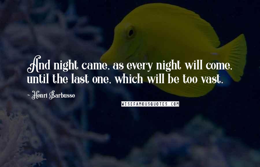 Henri Barbusse Quotes: And night came, as every night will come, until the last one, which will be too vast.