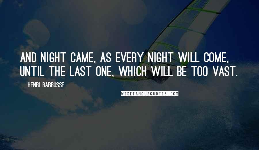 Henri Barbusse Quotes: And night came, as every night will come, until the last one, which will be too vast.