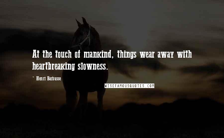 Henri Barbusse Quotes: At the touch of mankind, things wear away with heartbreaking slowness.