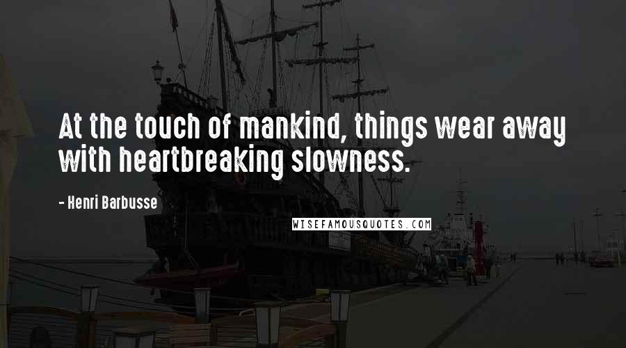 Henri Barbusse Quotes: At the touch of mankind, things wear away with heartbreaking slowness.