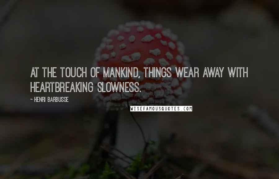 Henri Barbusse Quotes: At the touch of mankind, things wear away with heartbreaking slowness.