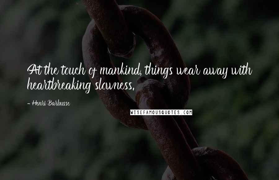 Henri Barbusse Quotes: At the touch of mankind, things wear away with heartbreaking slowness.