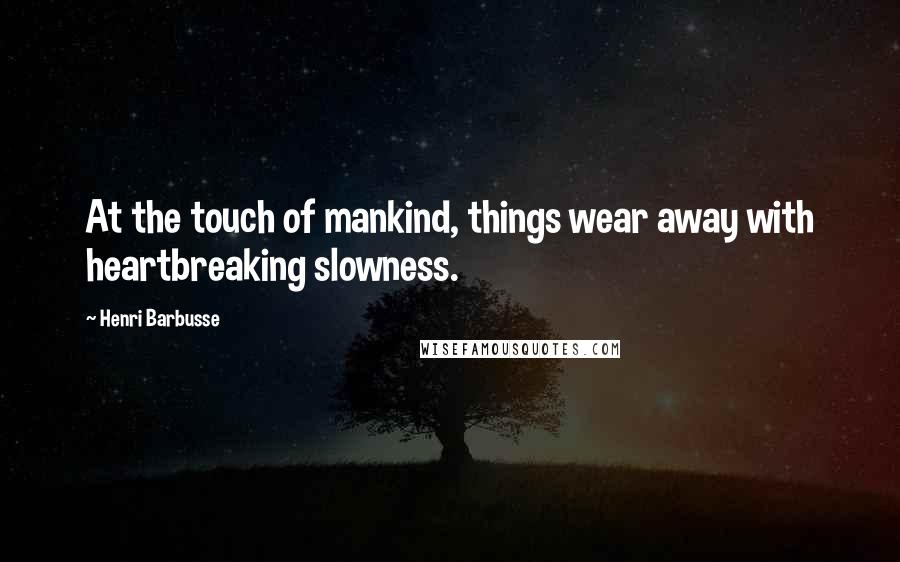 Henri Barbusse Quotes: At the touch of mankind, things wear away with heartbreaking slowness.