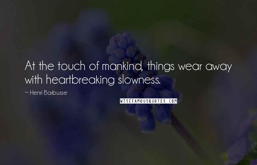 Henri Barbusse Quotes: At the touch of mankind, things wear away with heartbreaking slowness.