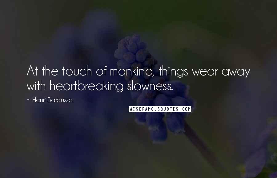 Henri Barbusse Quotes: At the touch of mankind, things wear away with heartbreaking slowness.