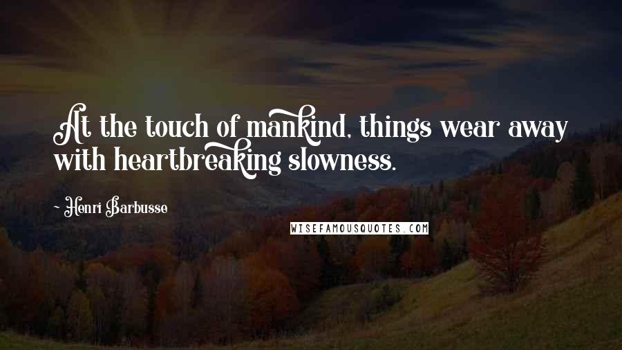 Henri Barbusse Quotes: At the touch of mankind, things wear away with heartbreaking slowness.