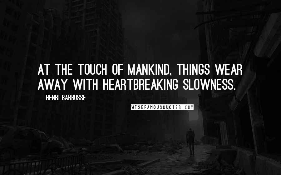 Henri Barbusse Quotes: At the touch of mankind, things wear away with heartbreaking slowness.